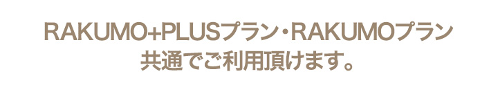 RAKUMO+PLUSプラン・RAKUMOプラン　共通でご利用頂けます。