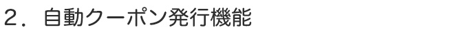 ２．自動クーポン発行機能