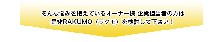 そんな悩みを抱えているオーナー様・企業担当者の方は是非ＲＡＫＵＭＯ（ラクモ）を検討してください！