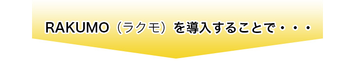 ＲＡＫＵＭＯ（ラクモ）を導入することで…